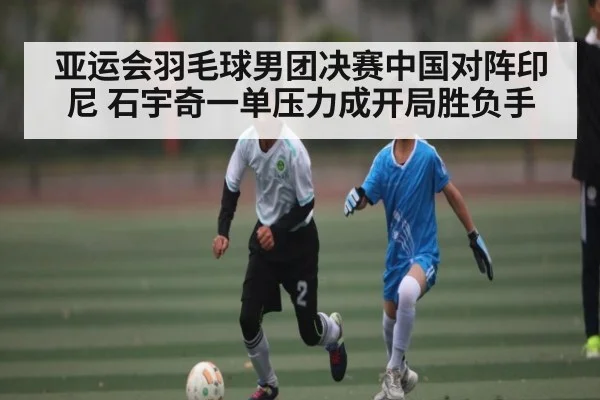 亚运会羽毛球男团决赛中国对阵印尼 石宇奇一单压力成开局胜负手